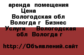 аренда  помещения › Цена ­ 10 000 - Вологодская обл., Вологда г. Бизнес » Услуги   . Вологодская обл.,Вологда г.